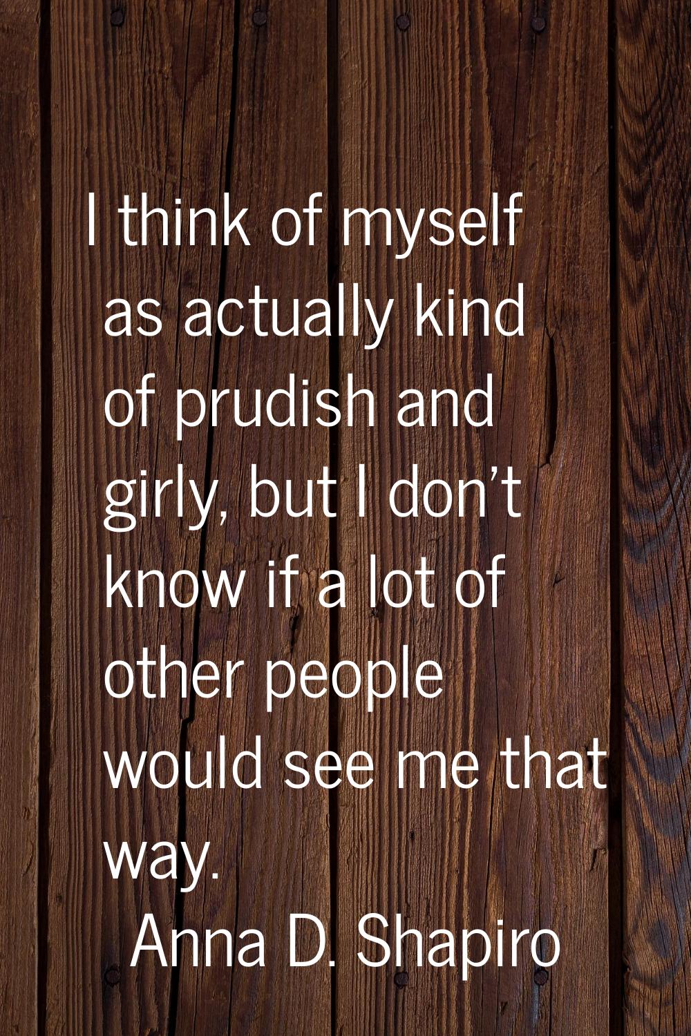 I think of myself as actually kind of prudish and girly, but I don't know if a lot of other people 