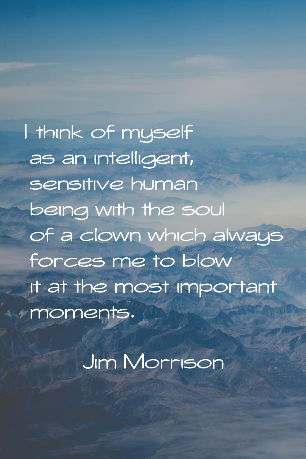 I think of myself as an intelligent, sensitive human being with the soul of a clown which always fo