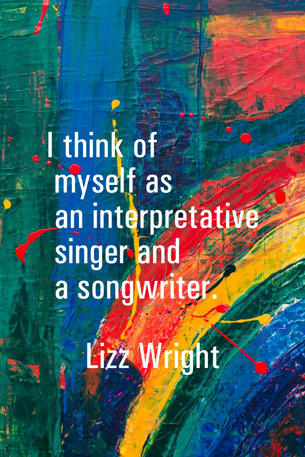 I think of myself as an interpretative singer and a songwriter.