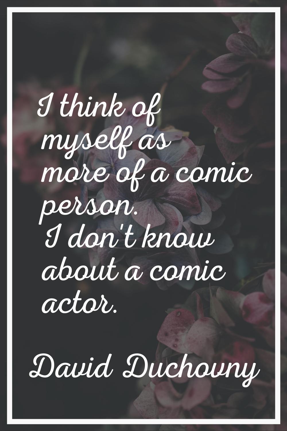 I think of myself as more of a comic person. I don't know about a comic actor.