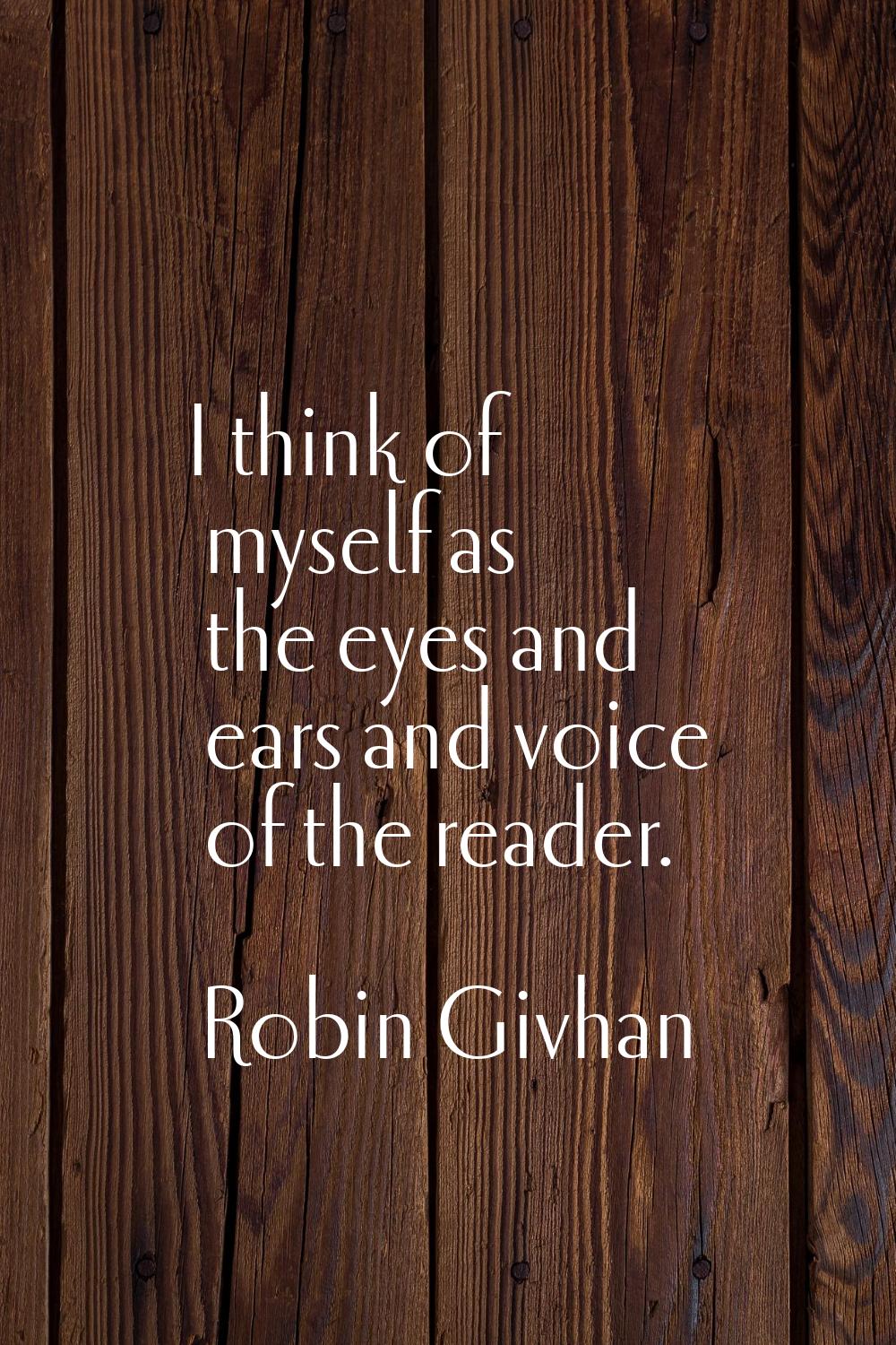 I think of myself as the eyes and ears and voice of the reader.