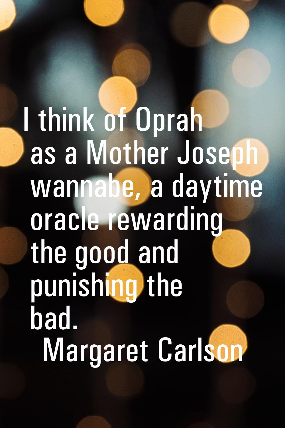 I think of Oprah as a Mother Joseph wannabe, a daytime oracle rewarding the good and punishing the 