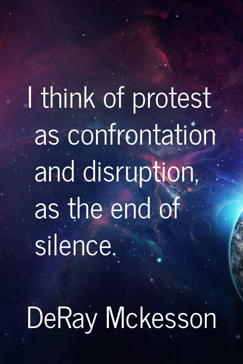 I think of protest as confrontation and disruption, as the end of silence.