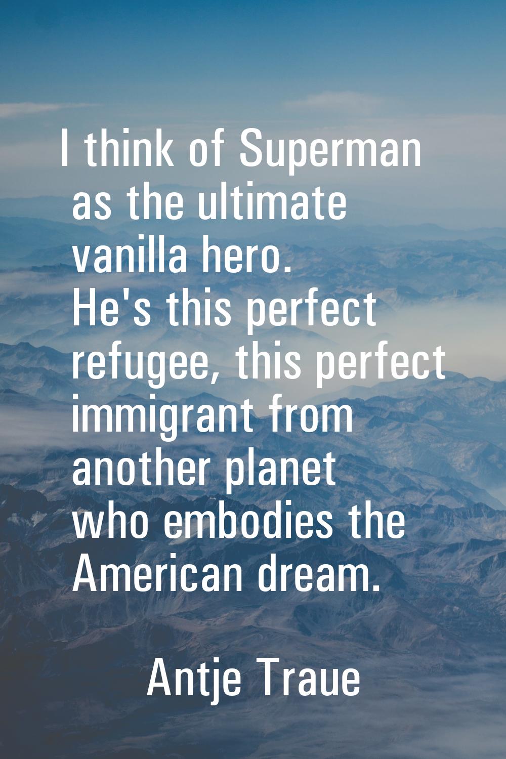 I think of Superman as the ultimate vanilla hero. He's this perfect refugee, this perfect immigrant
