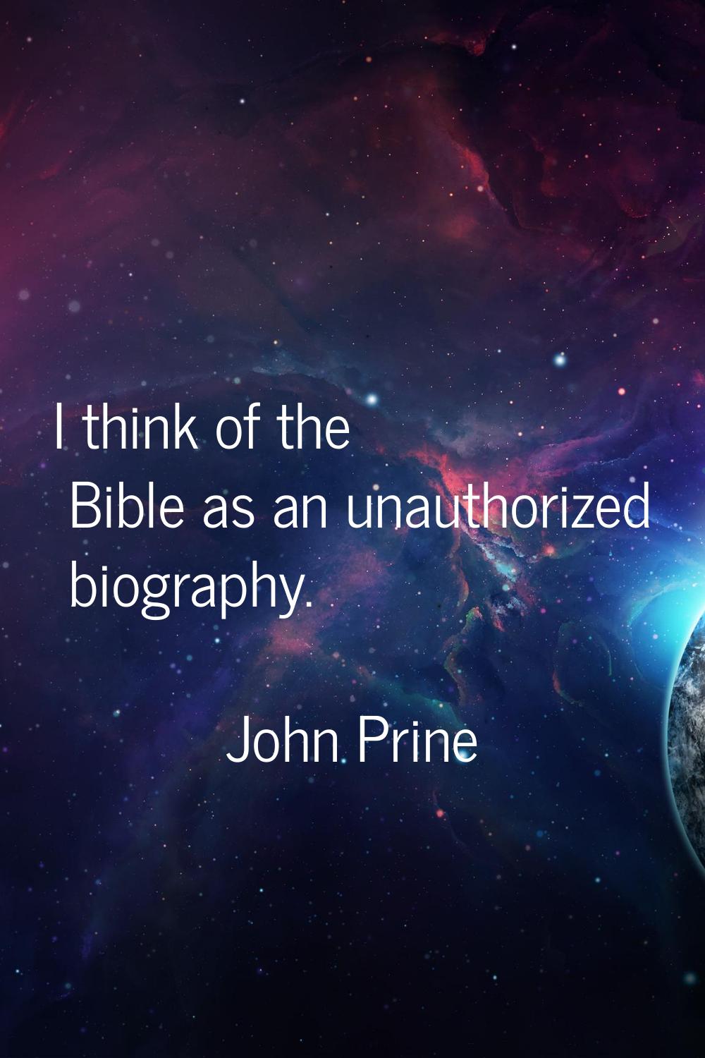 I think of the Bible as an unauthorized biography.