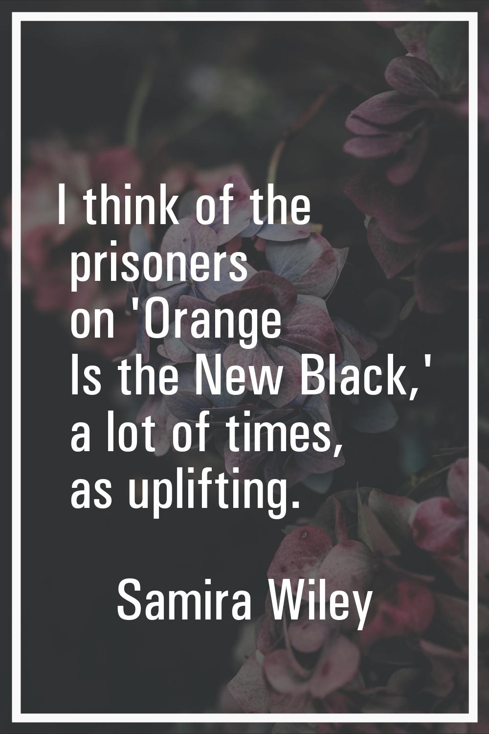 I think of the prisoners on 'Orange Is the New Black,' a lot of times, as uplifting.