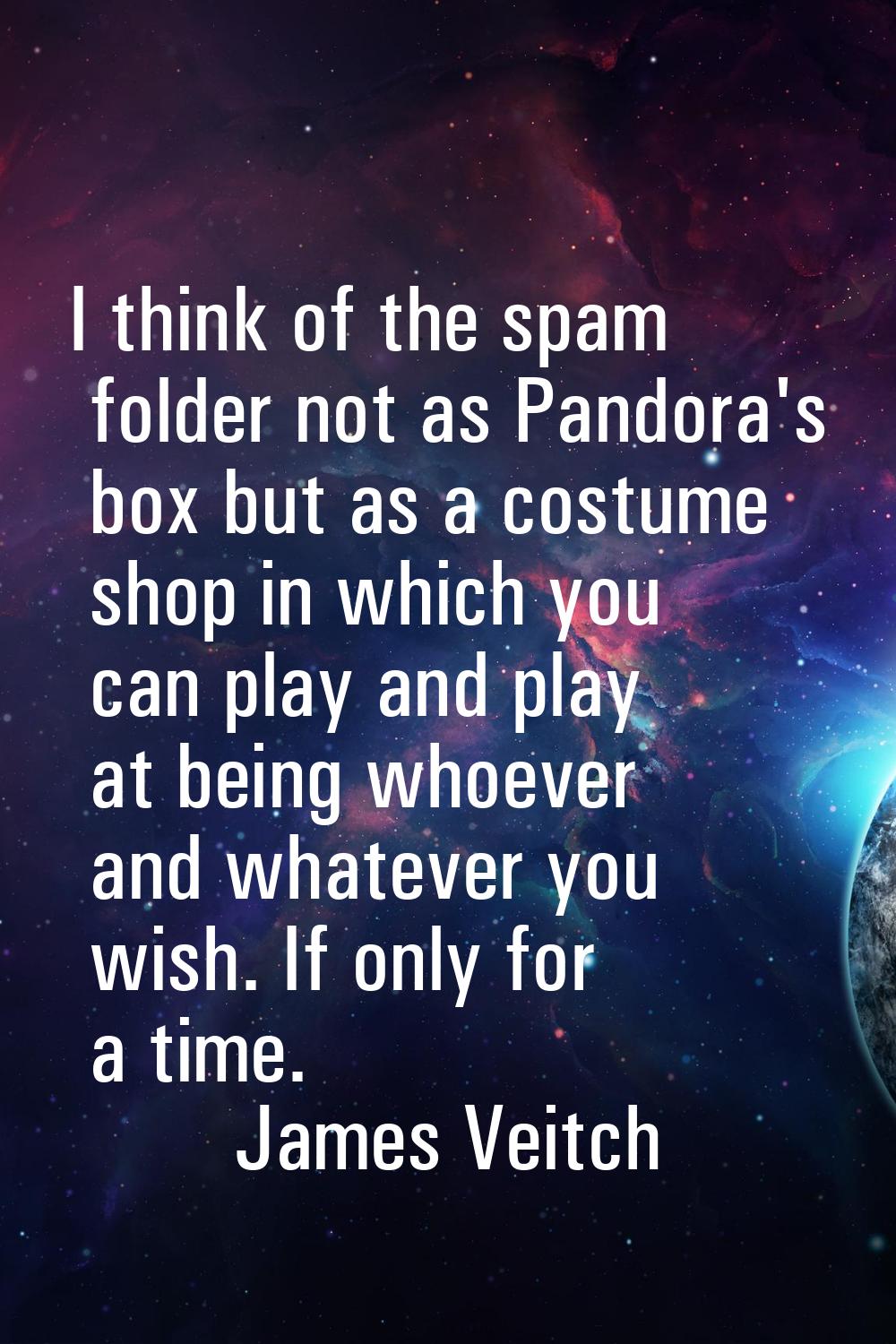 I think of the spam folder not as Pandora's box but as a costume shop in which you can play and pla