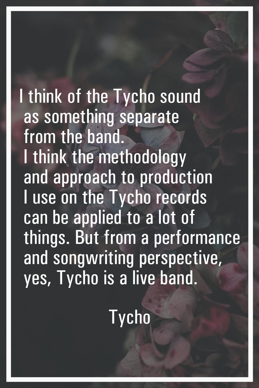 I think of the Tycho sound as something separate from the band. I think the methodology and approac
