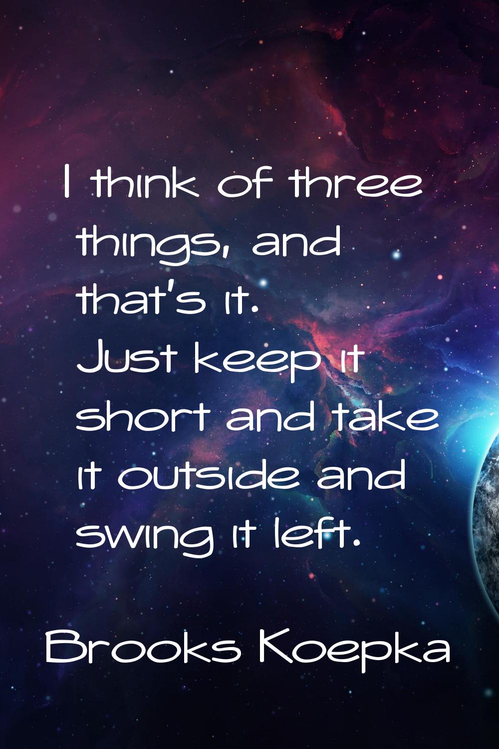 I think of three things, and that's it. Just keep it short and take it outside and swing it left.