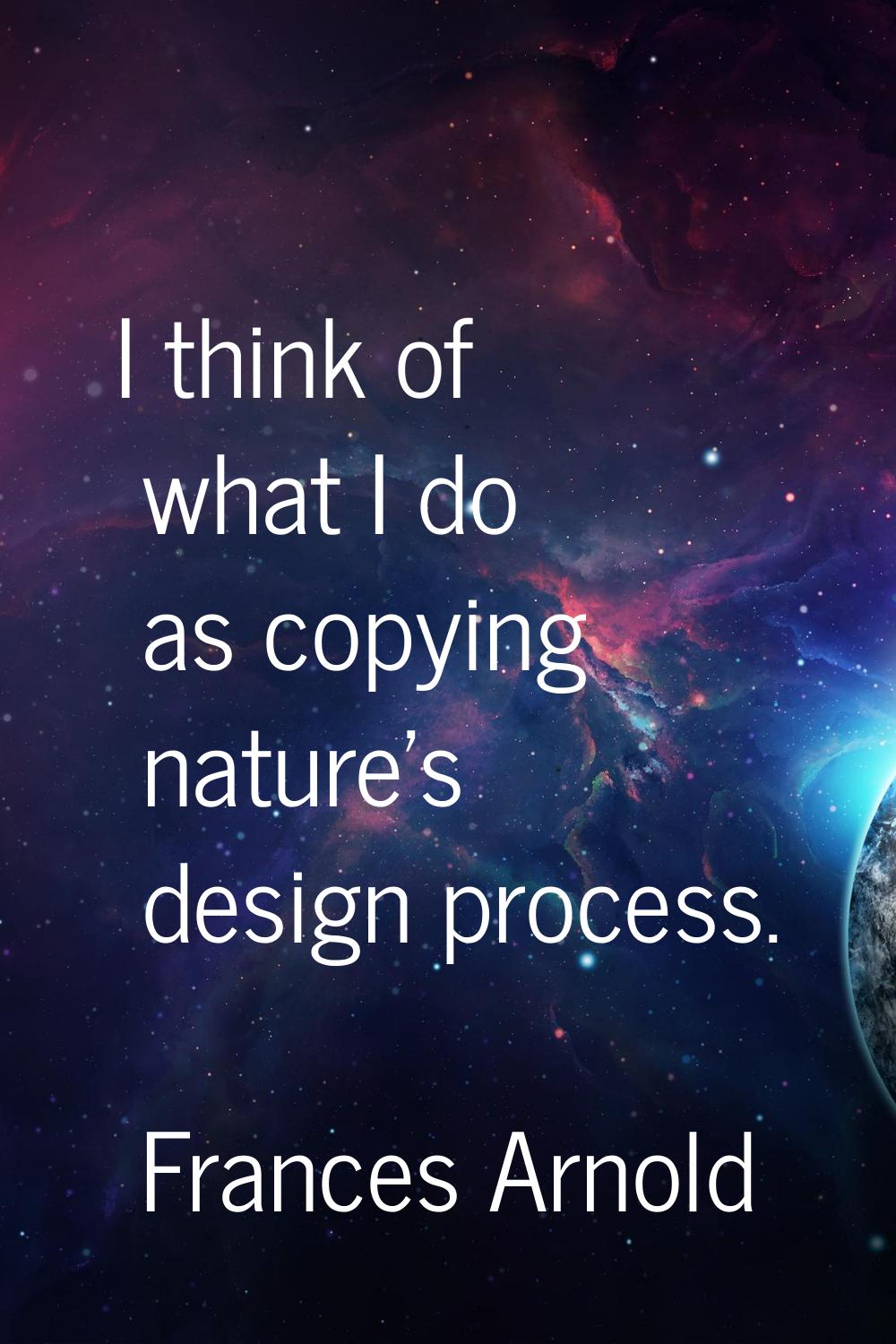 I think of what I do as copying nature's design process.