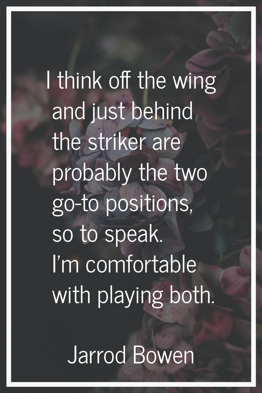 I think off the wing and just behind the striker are probably the two go-to positions, so to speak.
