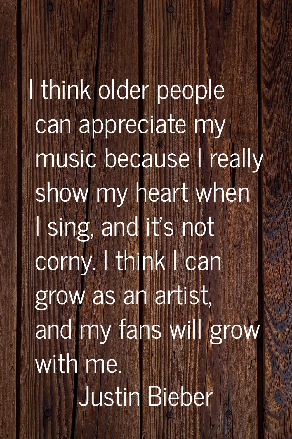 I think older people can appreciate my music because I really show my heart when I sing, and it's n