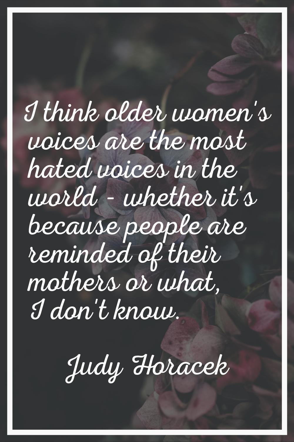 I think older women's voices are the most hated voices in the world - whether it's because people a