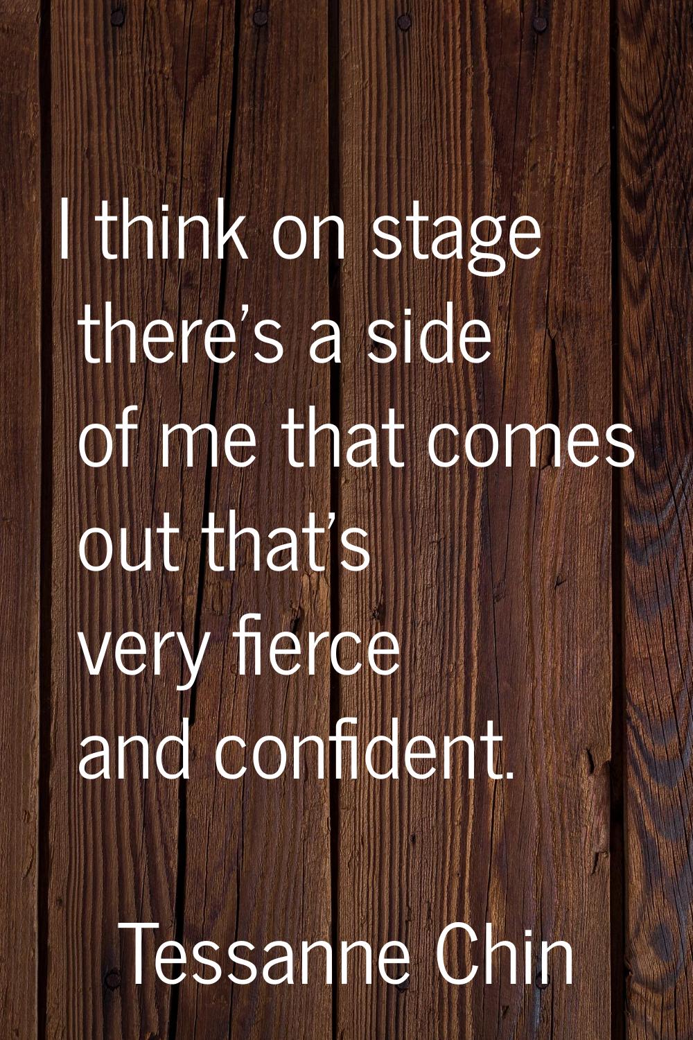 I think on stage there's a side of me that comes out that's very fierce and confident.