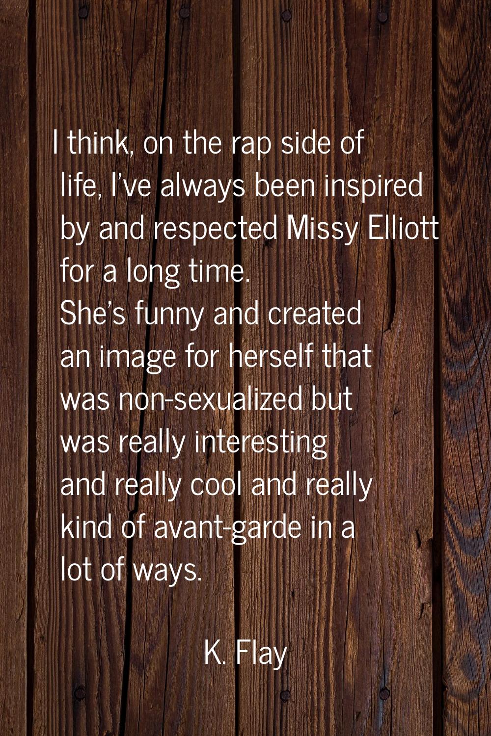 I think, on the rap side of life, I've always been inspired by and respected Missy Elliott for a lo