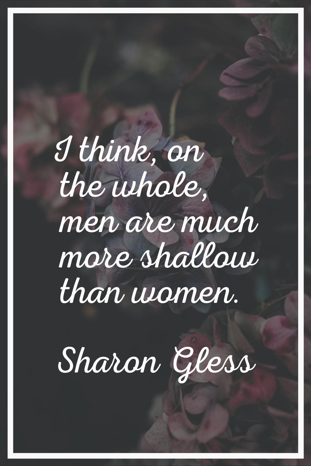 I think, on the whole, men are much more shallow than women.