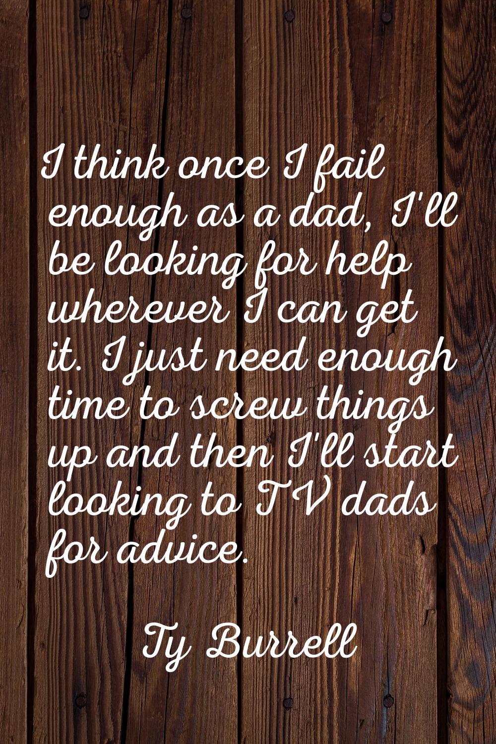I think once I fail enough as a dad, I'll be looking for help wherever I can get it. I just need en