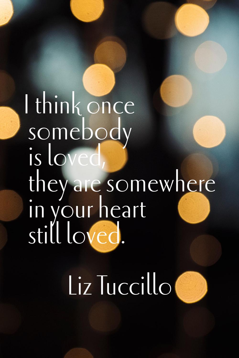 I think once somebody is loved, they are somewhere in your heart still loved.