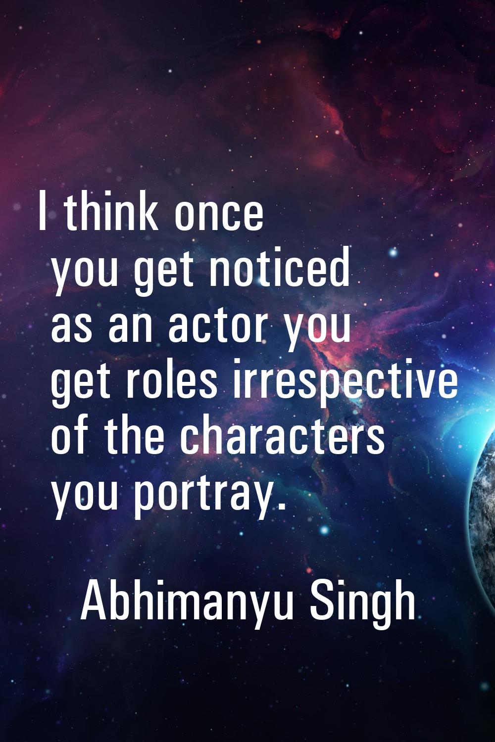 I think once you get noticed as an actor you get roles irrespective of the characters you portray.