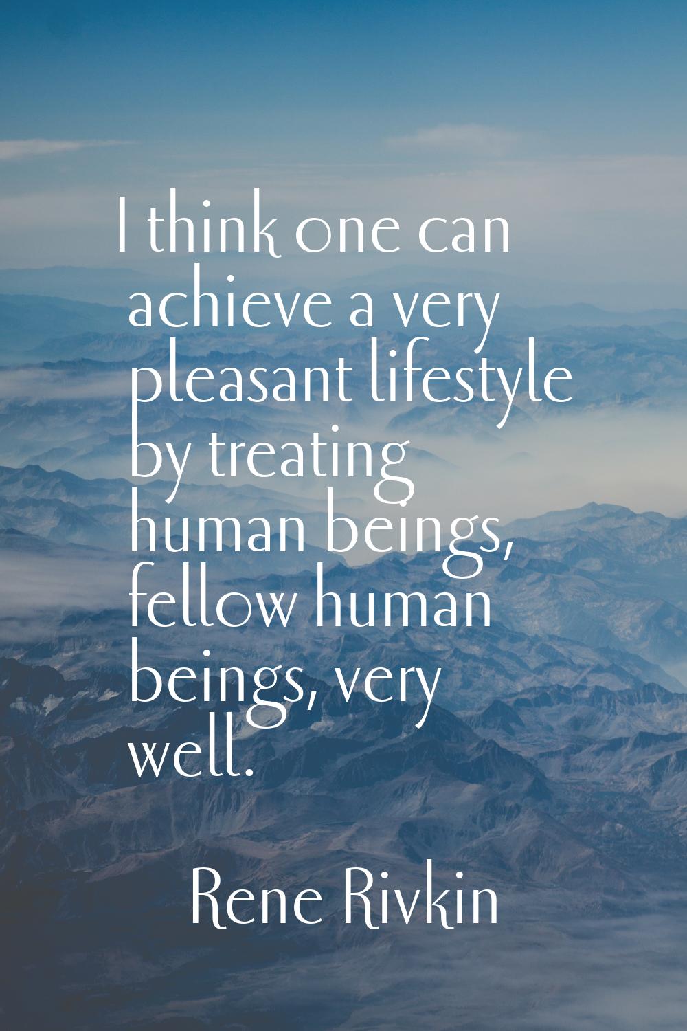 I think one can achieve a very pleasant lifestyle by treating human beings, fellow human beings, ve