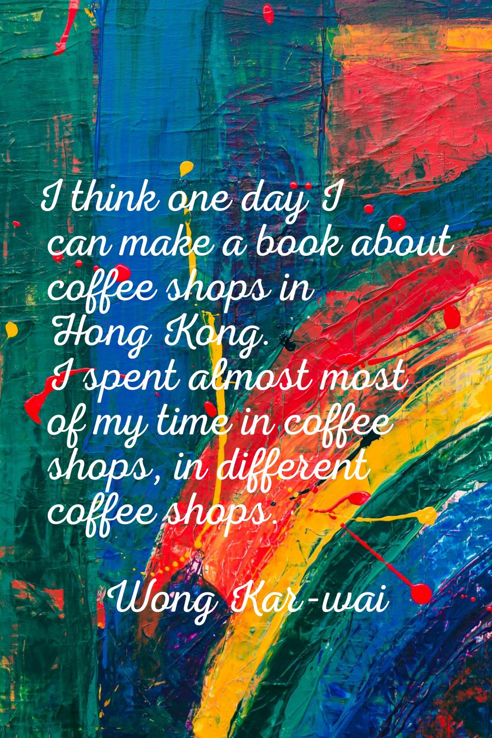 I think one day I can make a book about coffee shops in Hong Kong. I spent almost most of my time i