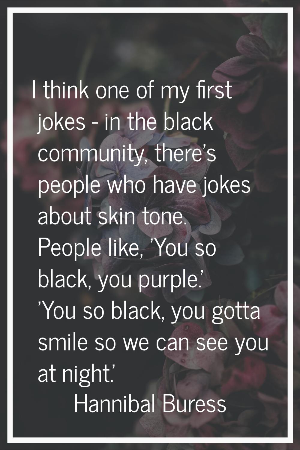 I think one of my first jokes - in the black community, there's people who have jokes about skin to