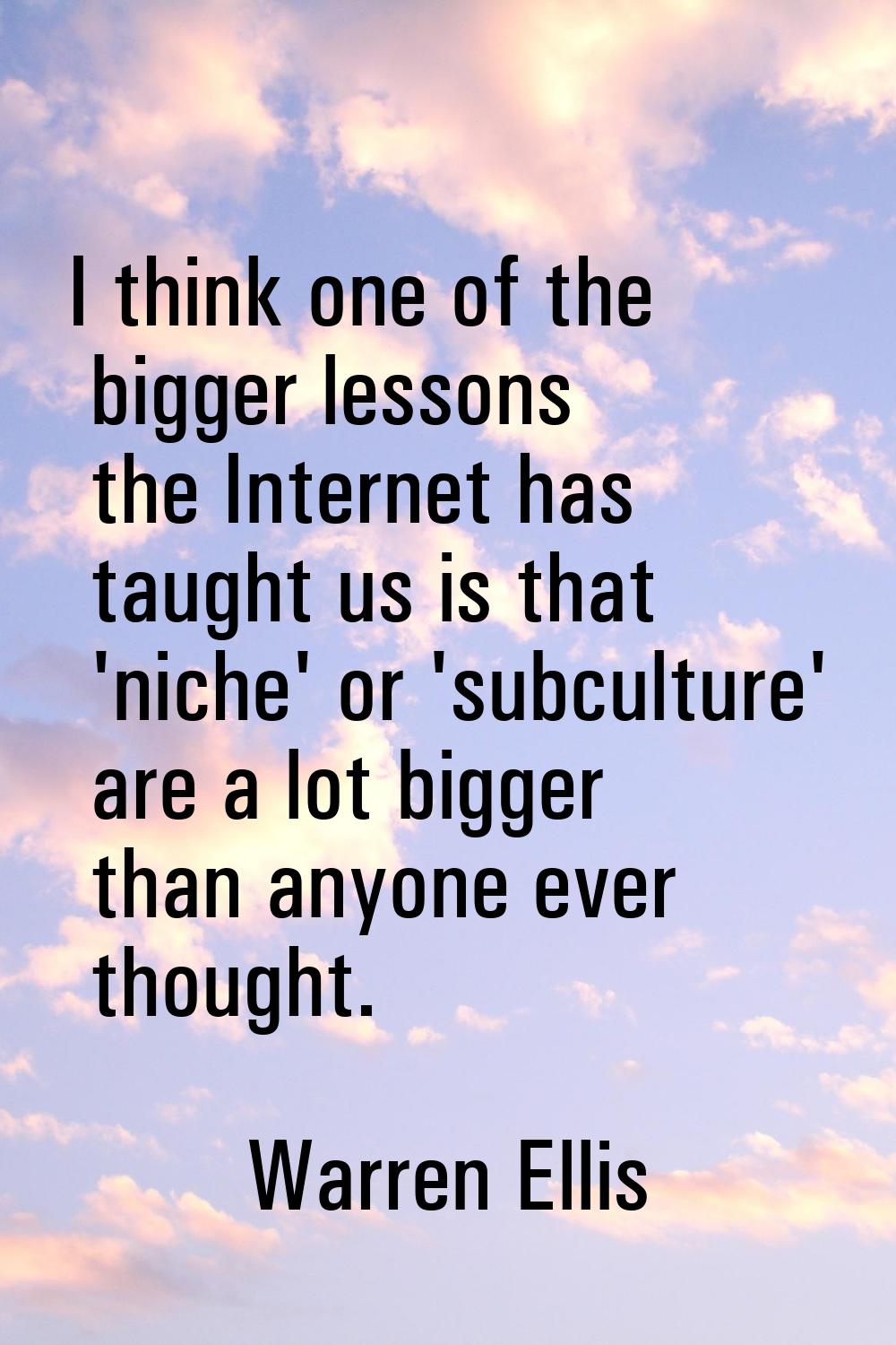 I think one of the bigger lessons the Internet has taught us is that 'niche' or 'subculture' are a 