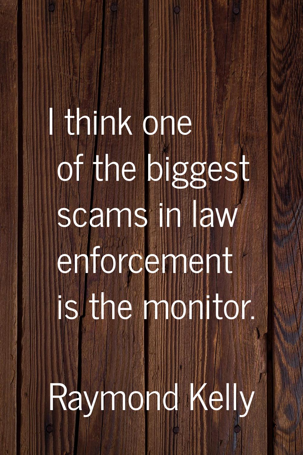 I think one of the biggest scams in law enforcement is the monitor.