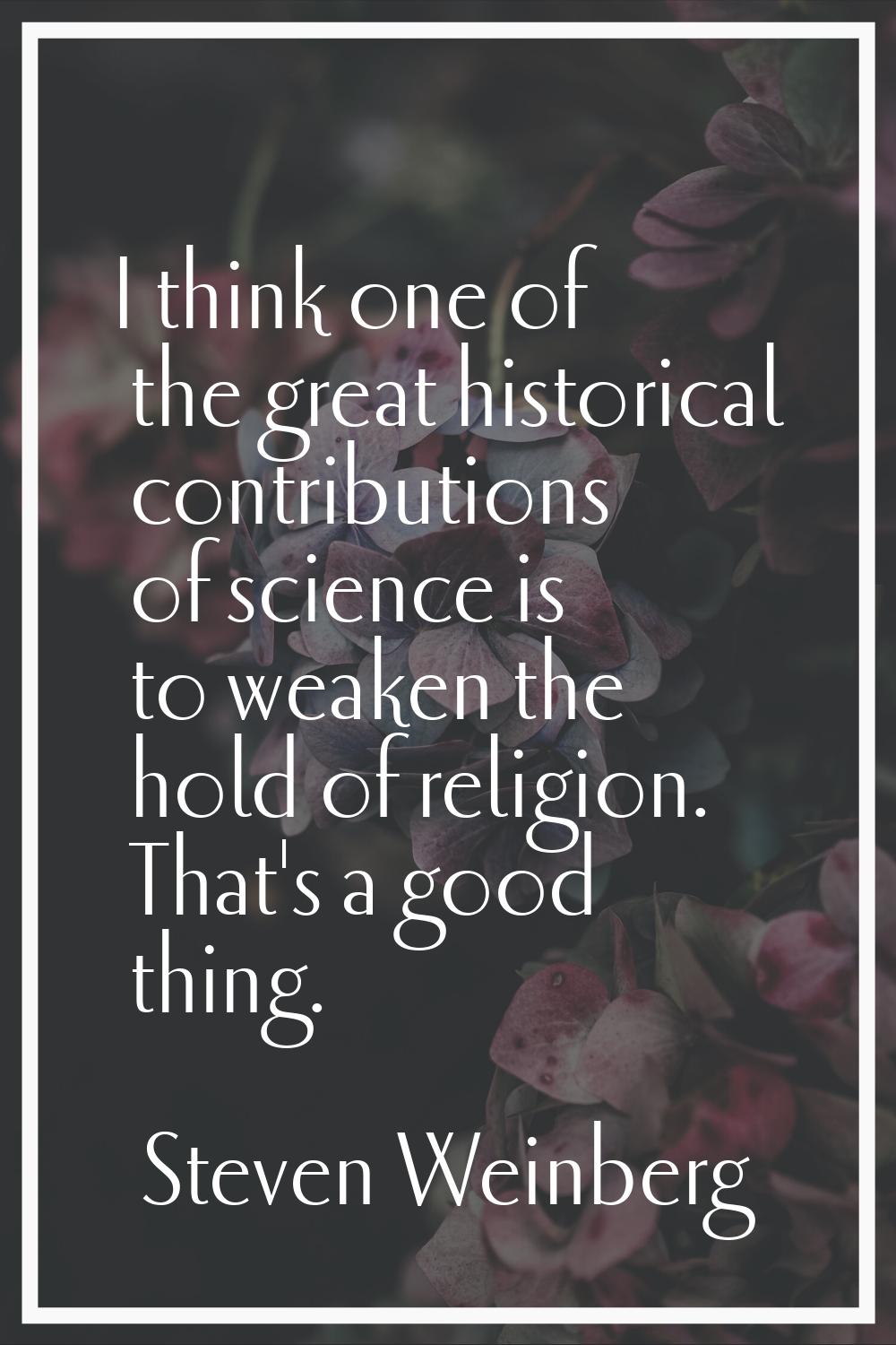 I think one of the great historical contributions of science is to weaken the hold of religion. Tha