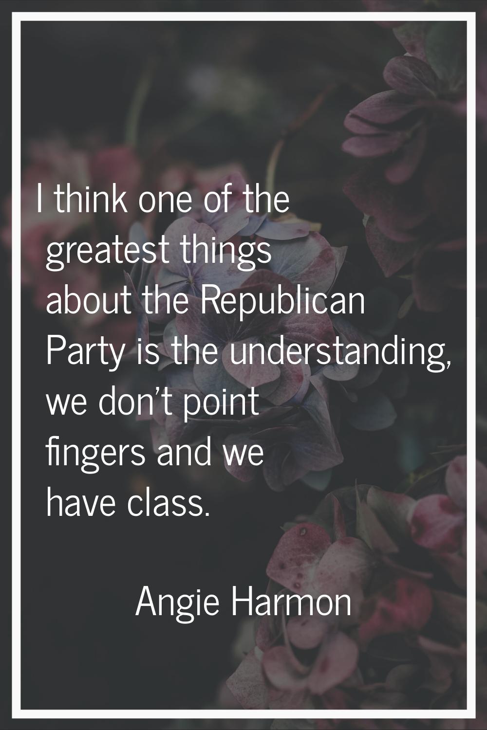 I think one of the greatest things about the Republican Party is the understanding, we don't point 