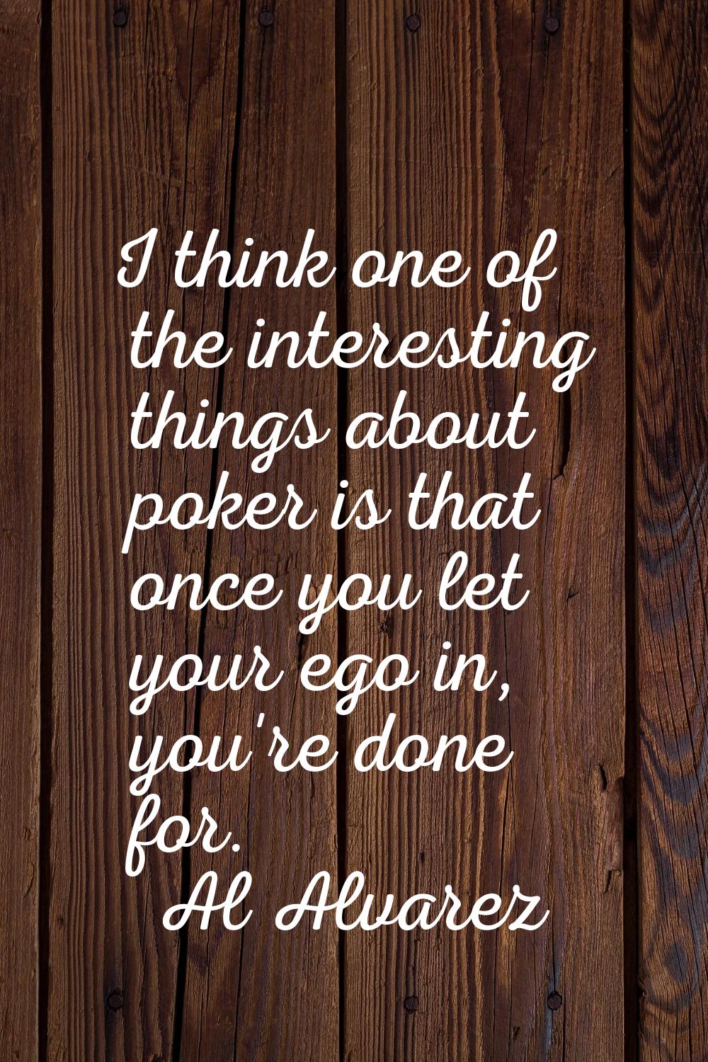 I think one of the interesting things about poker is that once you let your ego in, you're done for