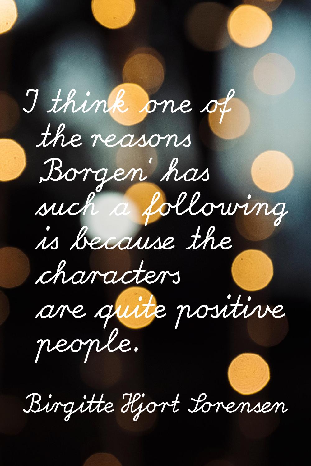 I think one of the reasons 'Borgen' has such a following is because the characters are quite positi