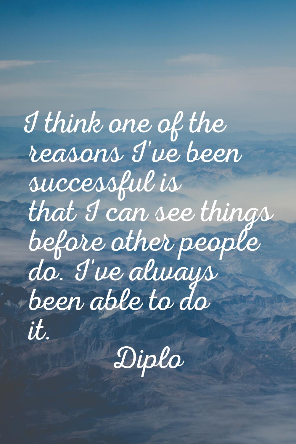 I think one of the reasons I've been successful is that I can see things before other people do. I'