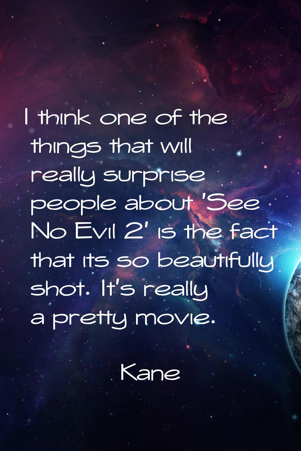 I think one of the things that will really surprise people about 'See No Evil 2' is the fact that i