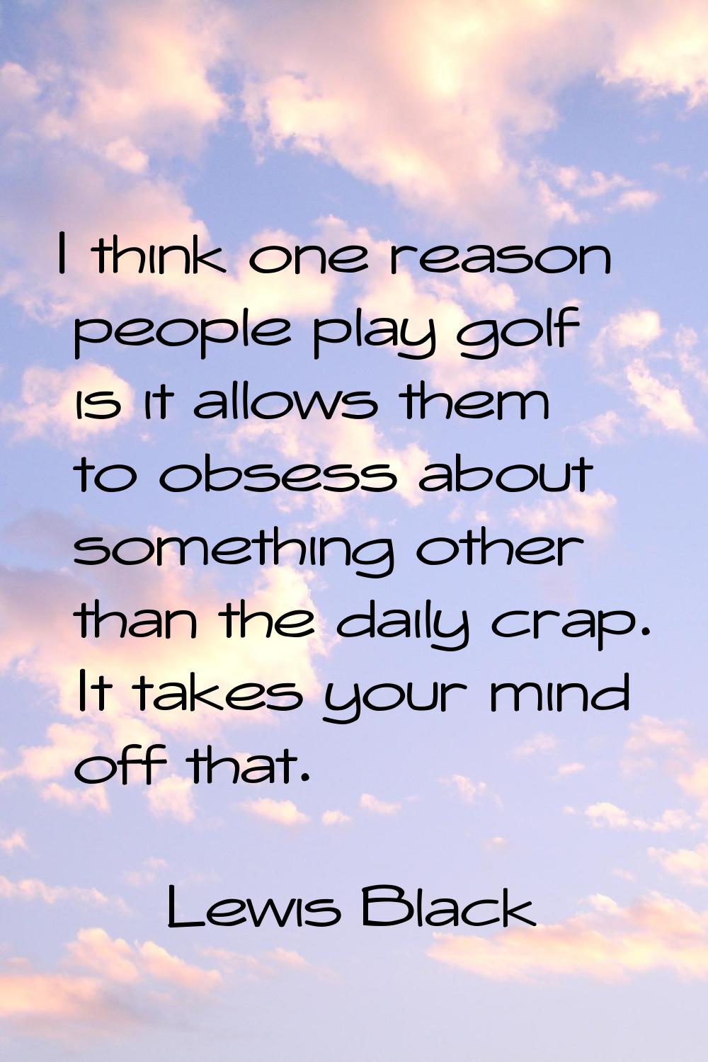 I think one reason people play golf is it allows them to obsess about something other than the dail