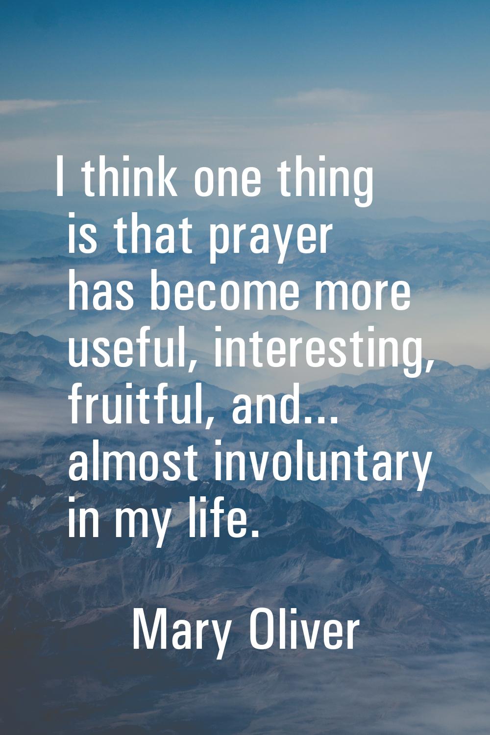 I think one thing is that prayer has become more useful, interesting, fruitful, and... almost invol