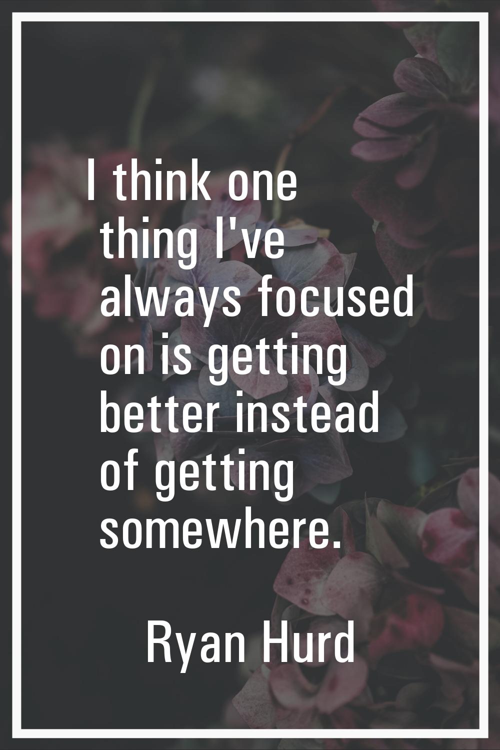 I think one thing I've always focused on is getting better instead of getting somewhere.
