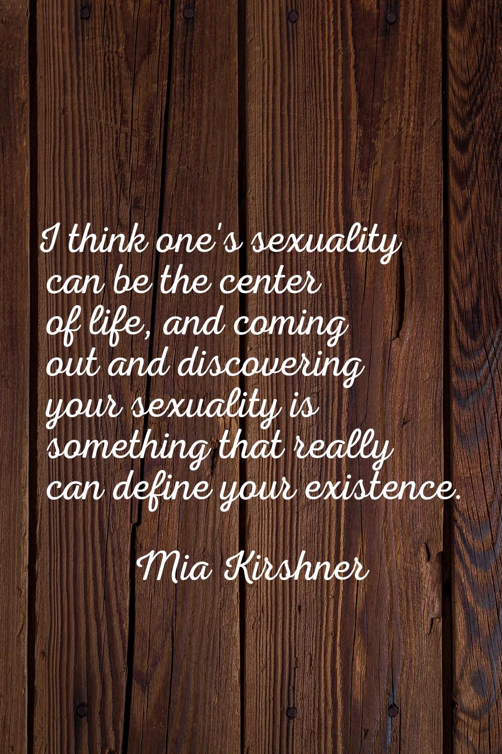 I think one's sexuality can be the center of life, and coming out and discovering your sexuality is