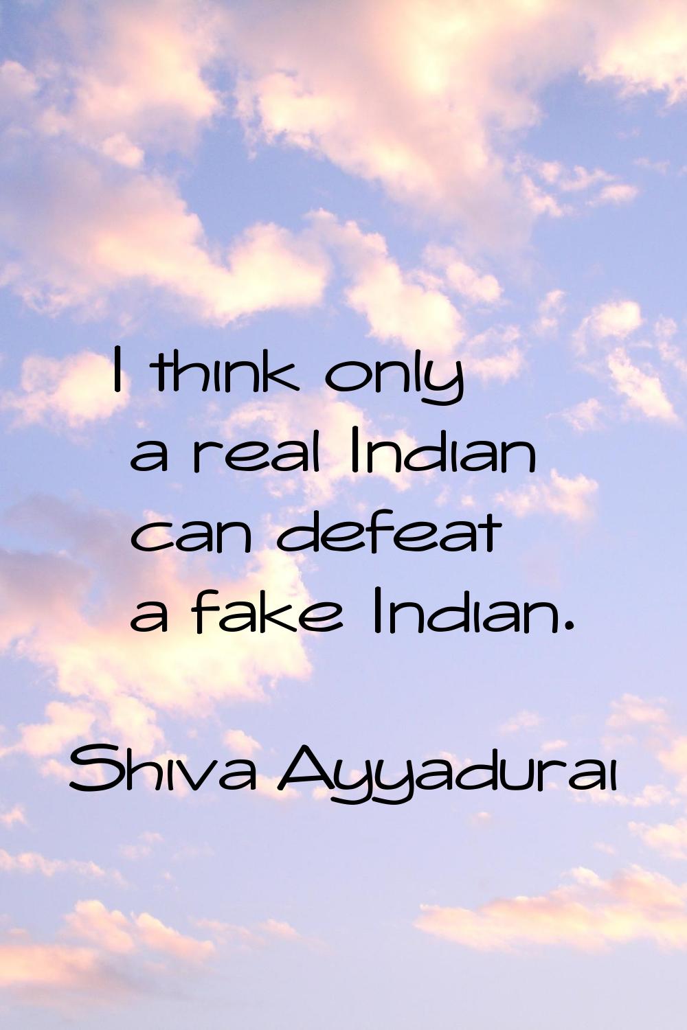 I think only a real Indian can defeat a fake Indian.