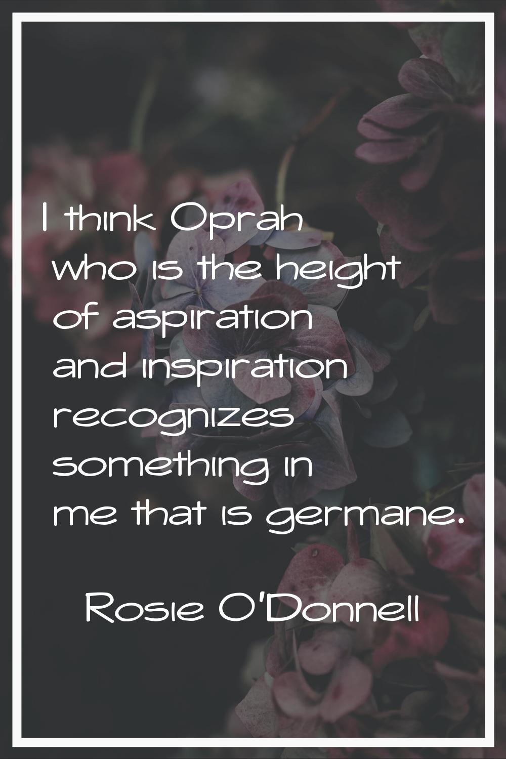 I think Oprah who is the height of aspiration and inspiration recognizes something in me that is ge