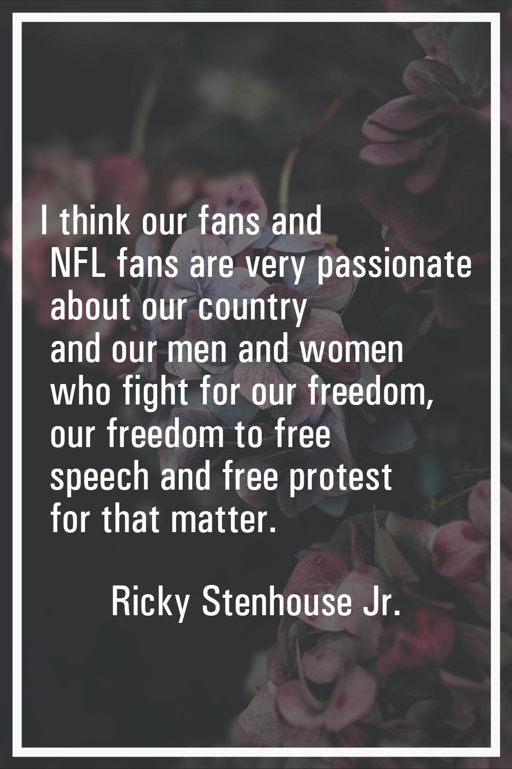 I think our fans and NFL fans are very passionate about our country and our men and women who fight