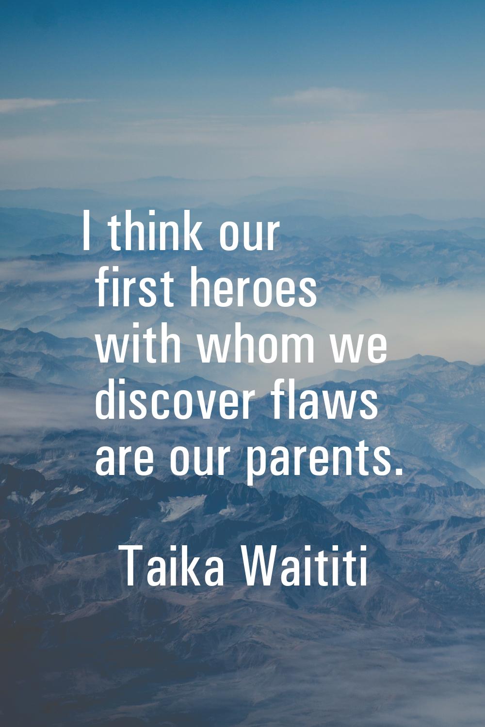 I think our first heroes with whom we discover flaws are our parents.