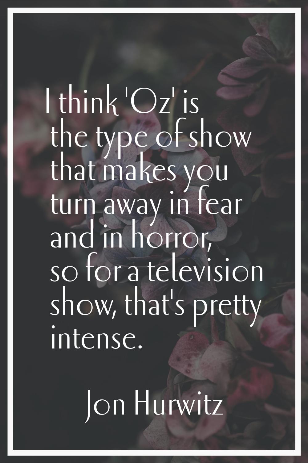 I think 'Oz' is the type of show that makes you turn away in fear and in horror, so for a televisio