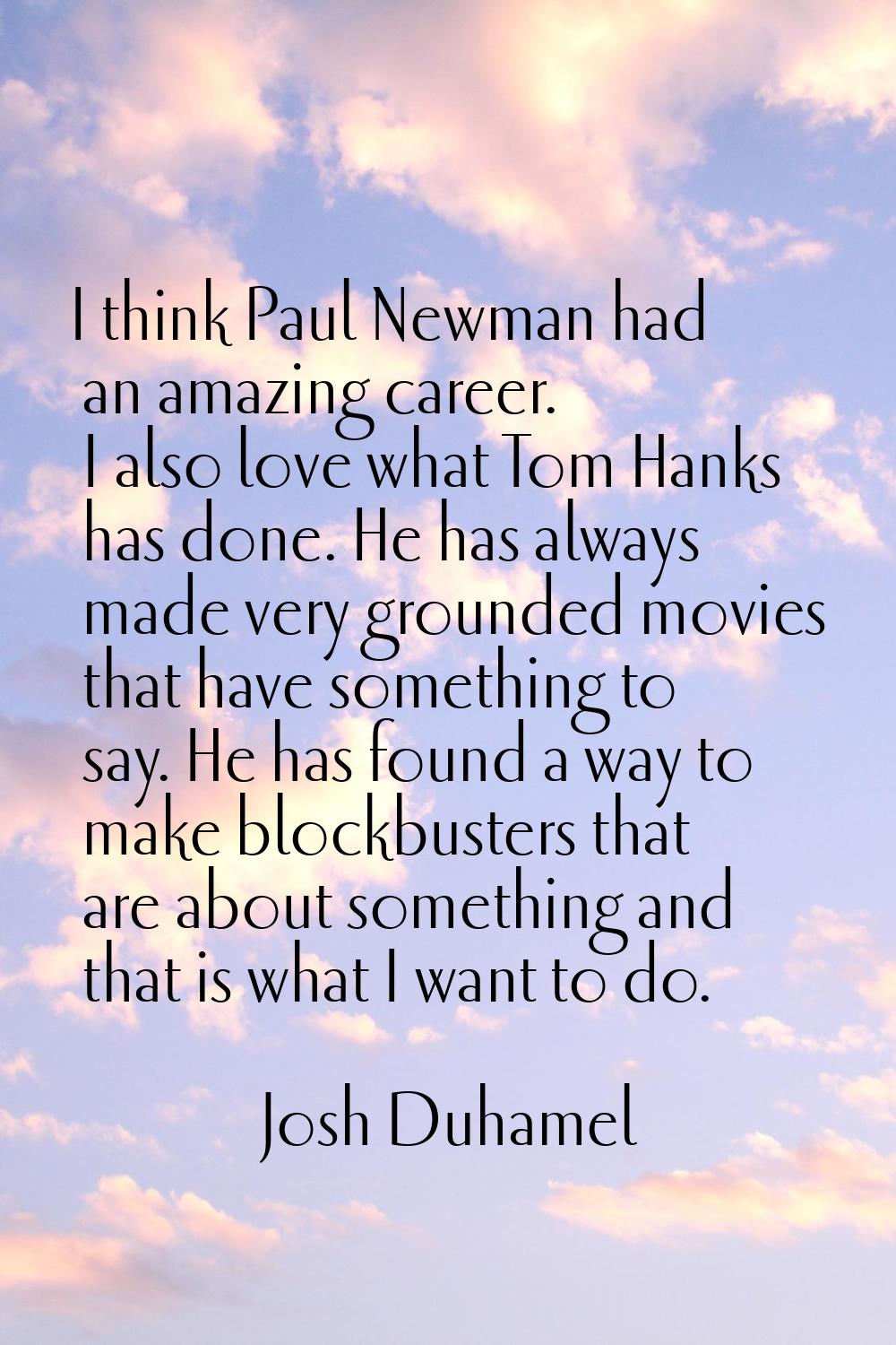 I think Paul Newman had an amazing career. I also love what Tom Hanks has done. He has always made 