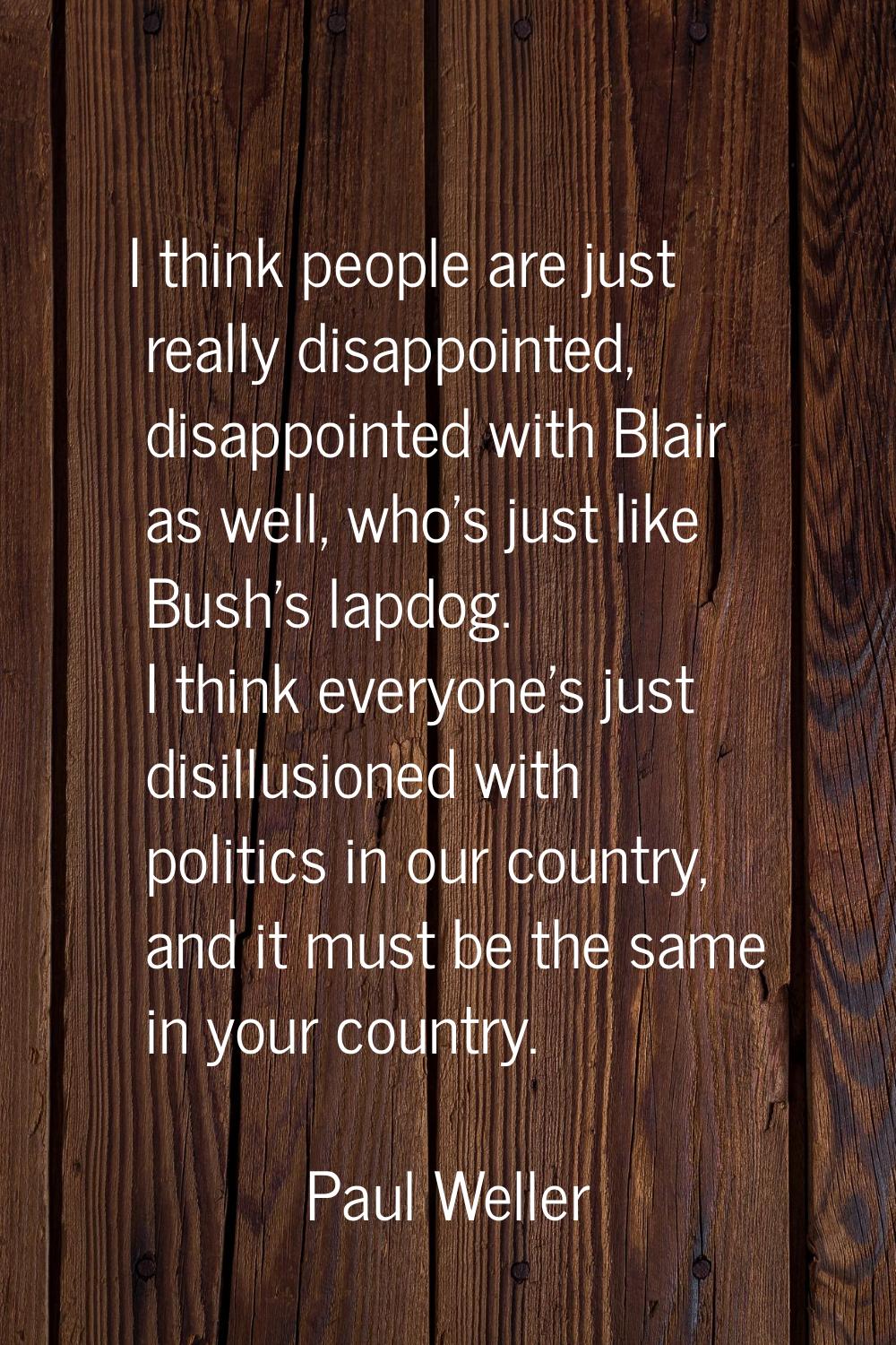 I think people are just really disappointed, disappointed with Blair as well, who's just like Bush'