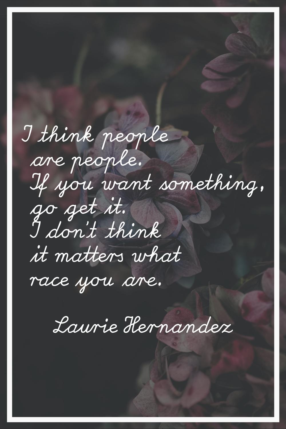 I think people are people. If you want something, go get it. I don't think it matters what race you