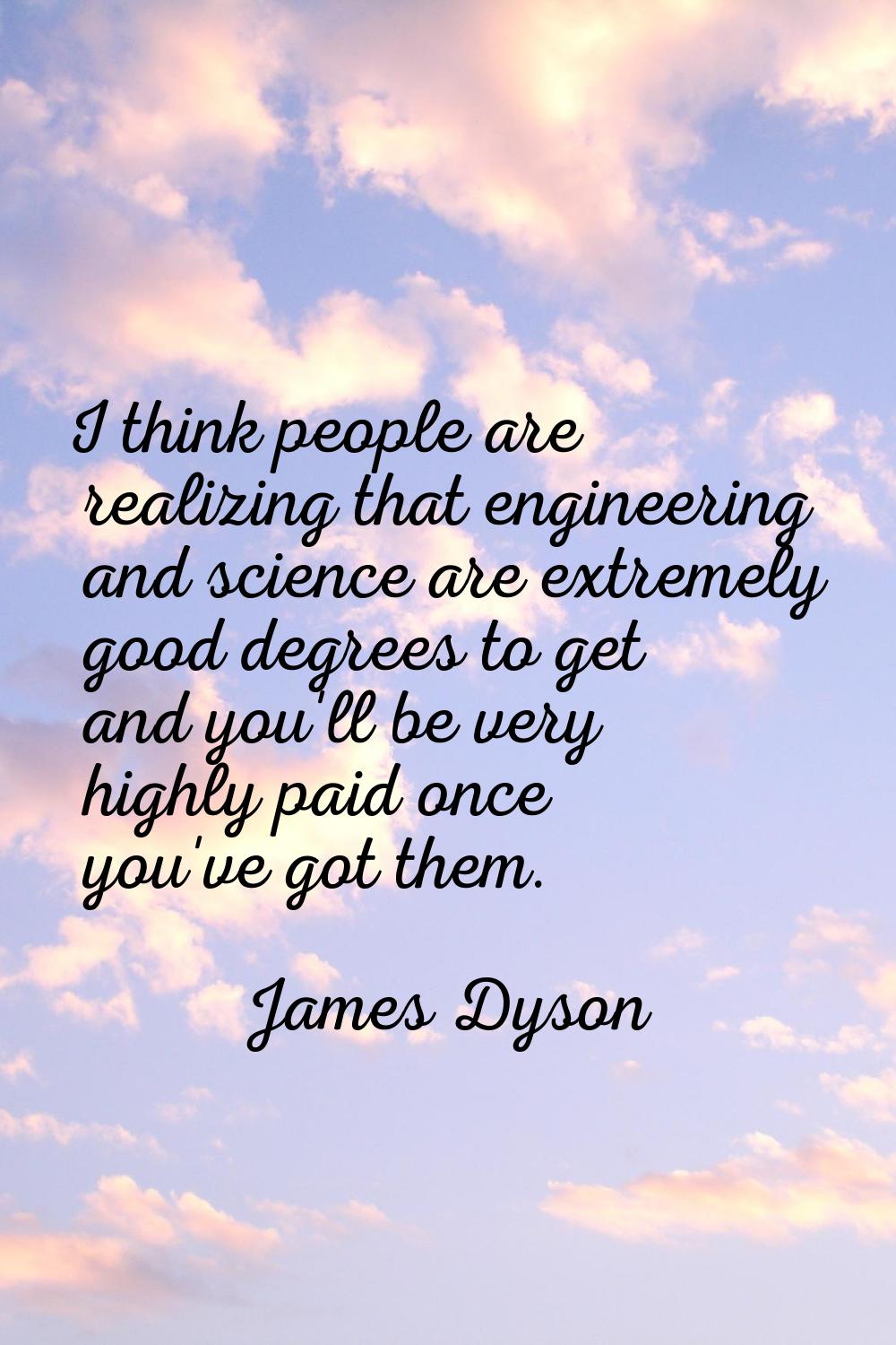 I think people are realizing that engineering and science are extremely good degrees to get and you