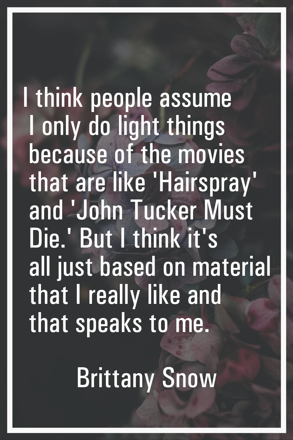 I think people assume I only do light things because of the movies that are like 'Hairspray' and 'J
