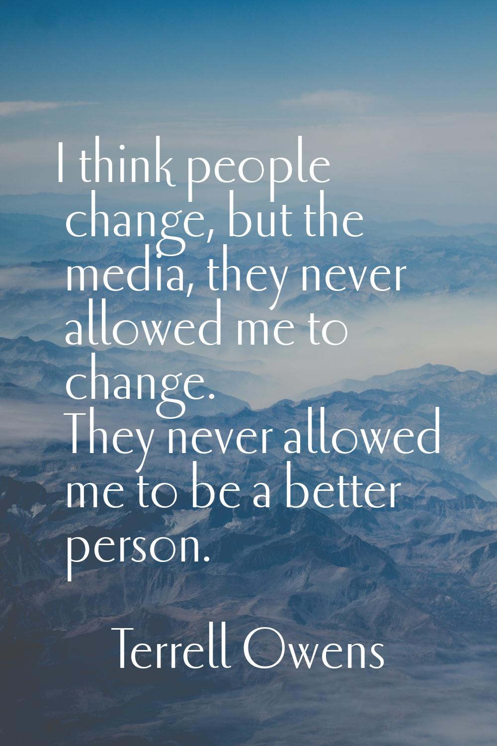 I think people change, but the media, they never allowed me to change. They never allowed me to be 