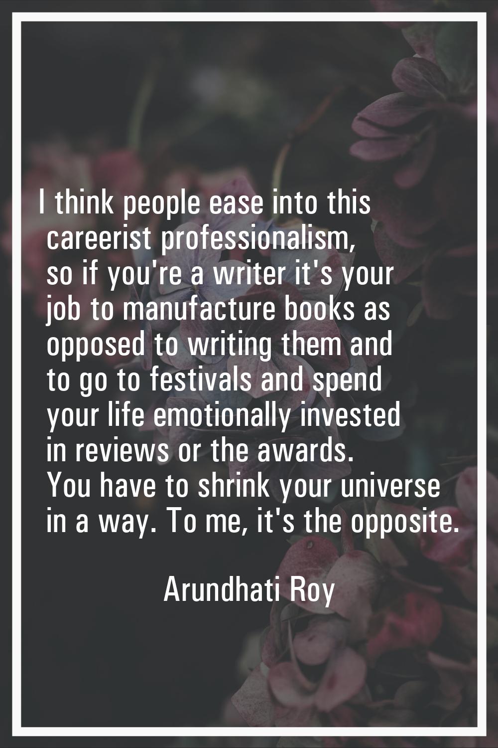 I think people ease into this careerist professionalism, so if you're a writer it's your job to man